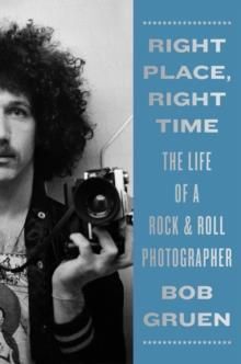 RIGHT PLACE, RIGHT TIME : THE LIFE OF A ROCK & ROLL PHOTOGRAPHER