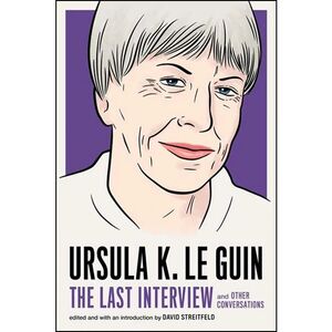 URSULA LE GUIN: THE LAST INTERVIEW : AND OTHER CONVERSATIONS